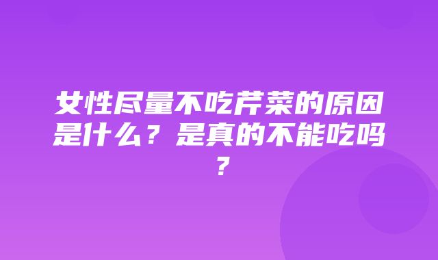 女性尽量不吃芹菜的原因是什么？是真的不能吃吗？