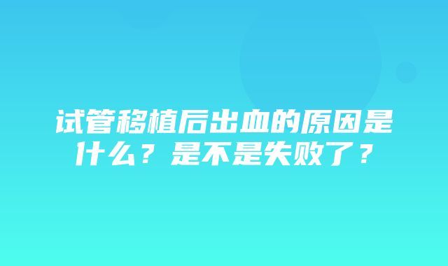 试管移植后出血的原因是什么？是不是失败了？