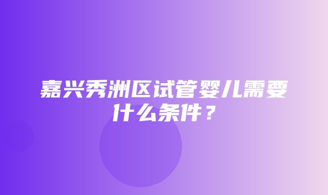 嘉兴秀洲区试管婴儿需要什么条件？