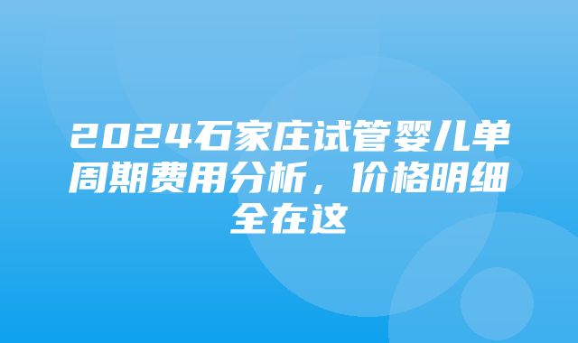 2024石家庄试管婴儿单周期费用分析，价格明细全在这