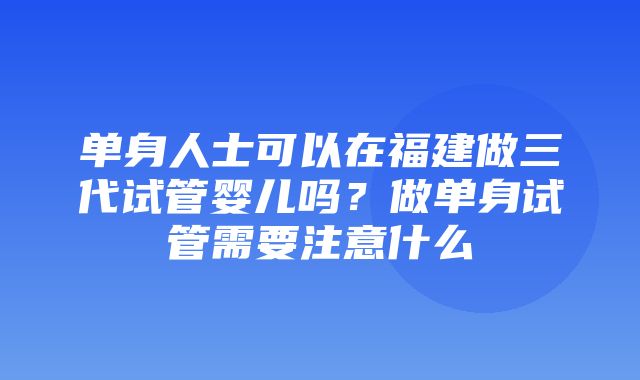 单身人士可以在福建做三代试管婴儿吗？做单身试管需要注意什么