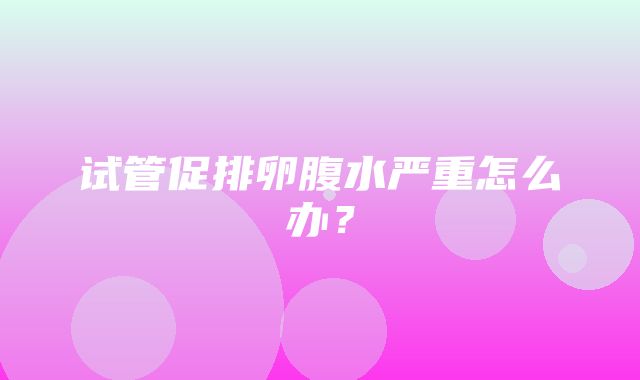 试管促排卵腹水严重怎么办？