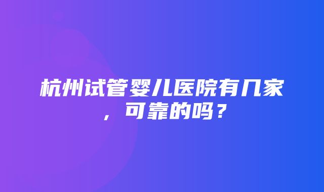 杭州试管婴儿医院有几家，可靠的吗？