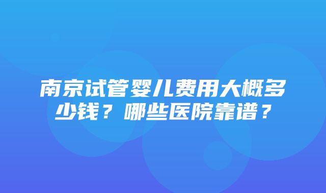 南京试管婴儿费用大概多少钱？哪些医院靠谱？