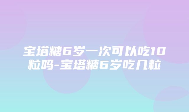 宝塔糖6岁一次可以吃10粒吗-宝塔糖6岁吃几粒