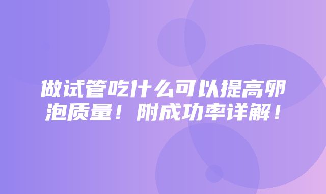 做试管吃什么可以提高卵泡质量！附成功率详解！