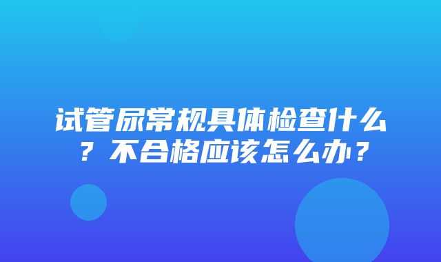 试管尿常规具体检查什么？不合格应该怎么办？