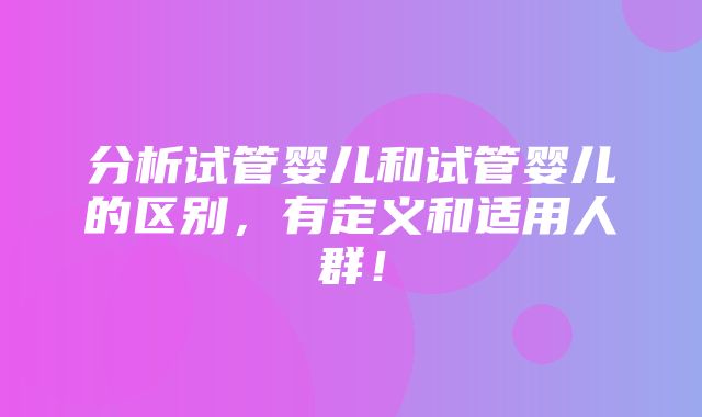 分析试管婴儿和试管婴儿的区别，有定义和适用人群！