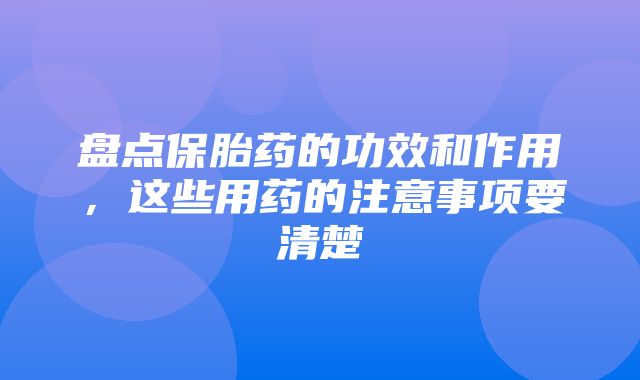 盘点保胎药的功效和作用，这些用药的注意事项要清楚