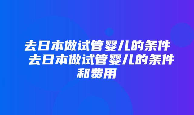去日本做试管婴儿的条件 去日本做试管婴儿的条件和费用