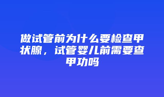 做试管前为什么要检查甲状腺，试管婴儿前需要查甲功吗