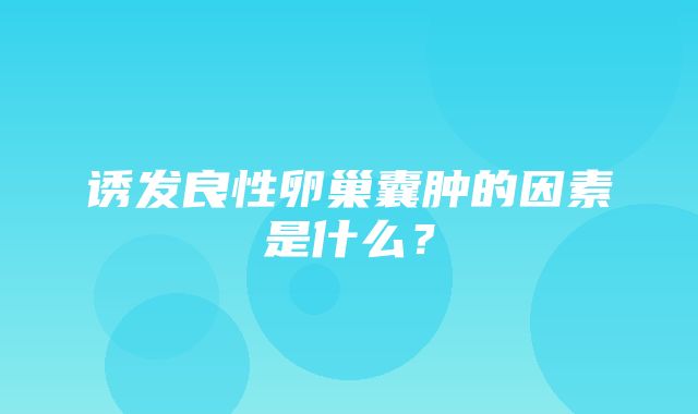 诱发良性卵巢囊肿的因素是什么？