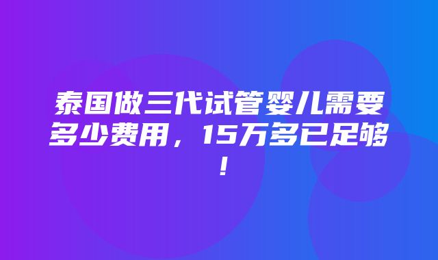 泰国做三代试管婴儿需要多少费用，15万多已足够！