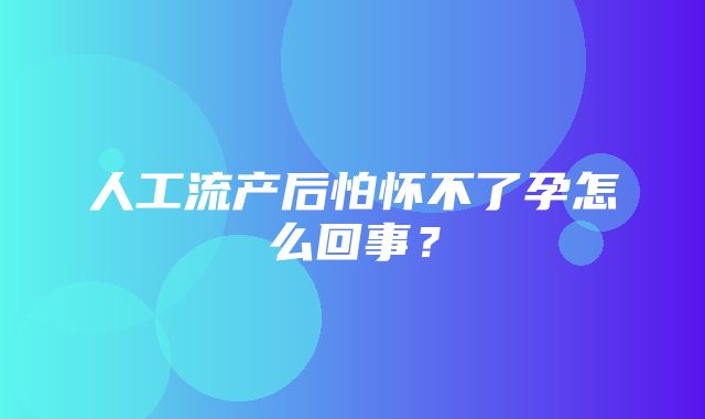 人工流产后怕怀不了孕怎么回事？