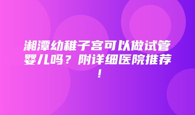 湘潭幼稚子宫可以做试管婴儿吗？附详细医院推荐！