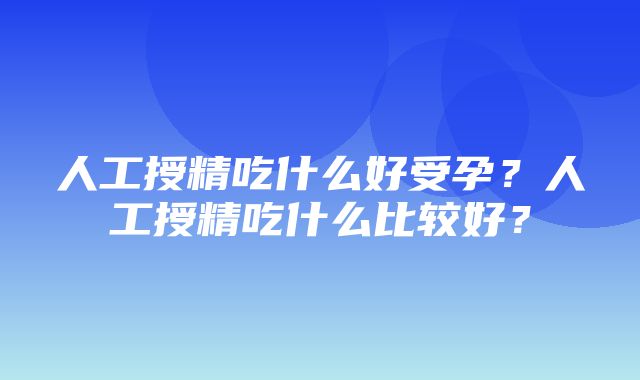 人工授精吃什么好受孕？人工授精吃什么比较好？