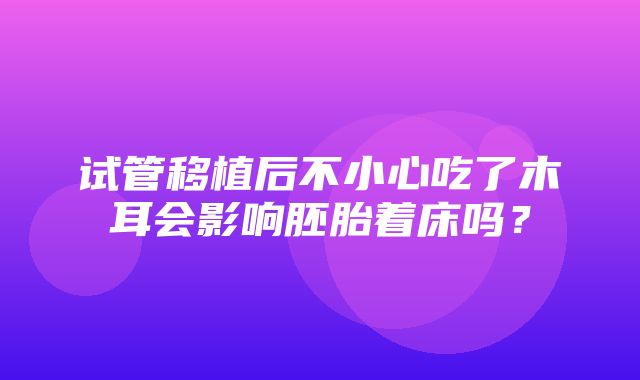 试管移植后不小心吃了木耳会影响胚胎着床吗？