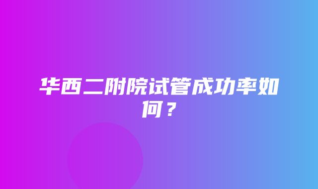 华西二附院试管成功率如何？