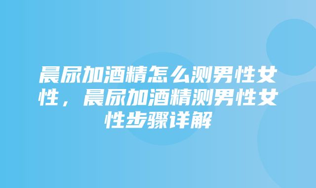 晨尿加酒精怎么测男性女性，晨尿加酒精测男性女性步骤详解