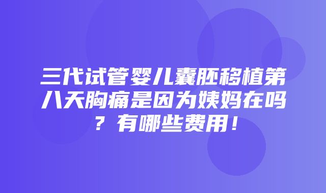 三代试管婴儿囊胚移植第八天胸痛是因为姨妈在吗？有哪些费用！