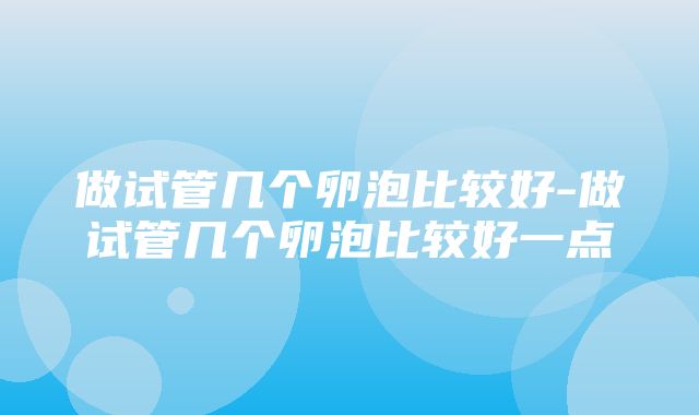 做试管几个卵泡比较好-做试管几个卵泡比较好一点