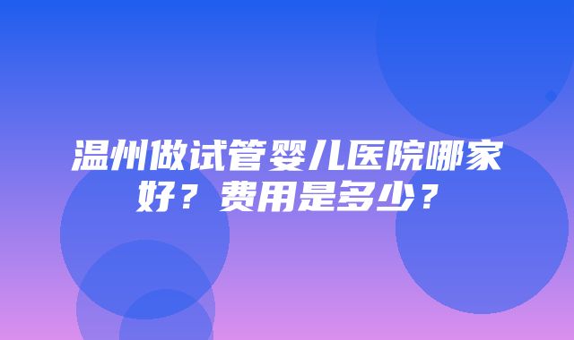 温州做试管婴儿医院哪家好？费用是多少？