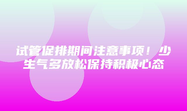 试管促排期间注意事项！少生气多放松保持积极心态