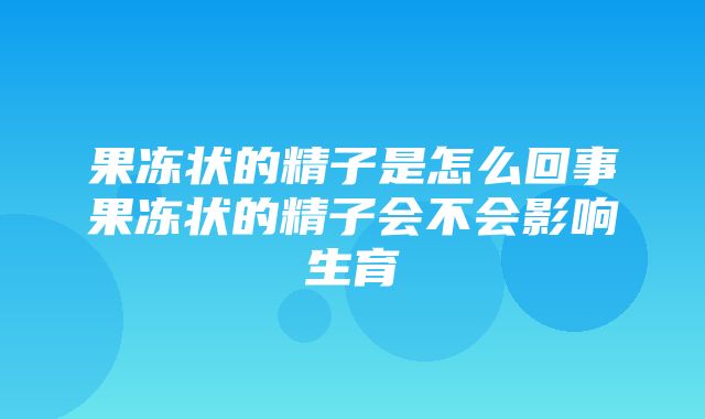 果冻状的精子是怎么回事果冻状的精子会不会影响生育