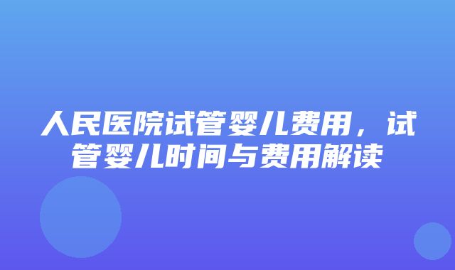 人民医院试管婴儿费用，试管婴儿时间与费用解读