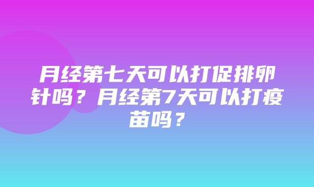 月经第七天可以打促排卵针吗？月经第7天可以打疫苗吗？