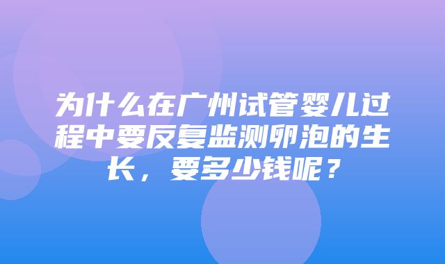 为什么在广州试管婴儿过程中要反复监测卵泡的生长，要多少钱呢？