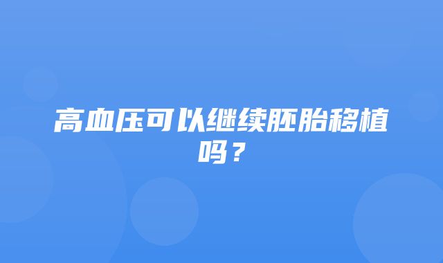 高血压可以继续胚胎移植吗？