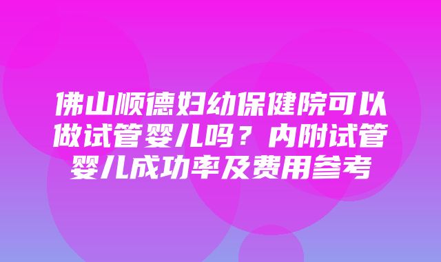 佛山顺德妇幼保健院可以做试管婴儿吗？内附试管婴儿成功率及费用参考