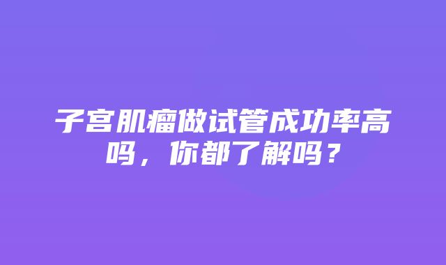 子宫肌瘤做试管成功率高吗，你都了解吗？