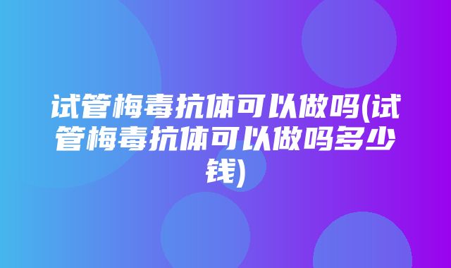 试管梅毒抗体可以做吗(试管梅毒抗体可以做吗多少钱)