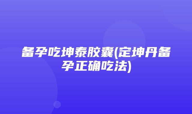 备孕吃坤泰胶囊(定坤丹备孕正确吃法)