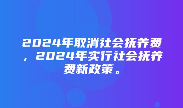 2024年取消社会抚养费，2024年实行社会抚养费新政策。