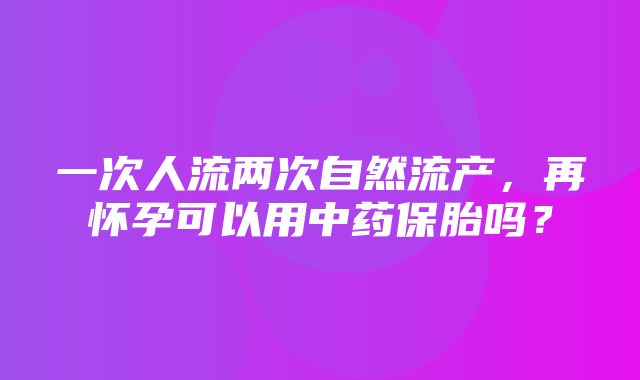 一次人流两次自然流产，再怀孕可以用中药保胎吗？