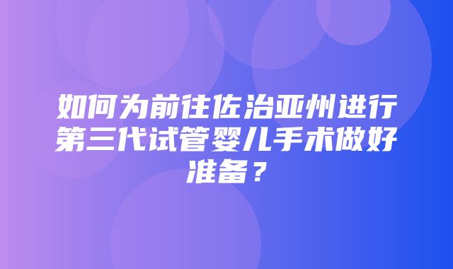 如何为前往佐治亚州进行第三代试管婴儿手术做好准备？