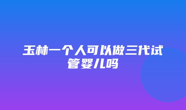 玉林一个人可以做三代试管婴儿吗