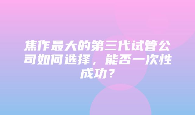 焦作最大的第三代试管公司如何选择，能否一次性成功？