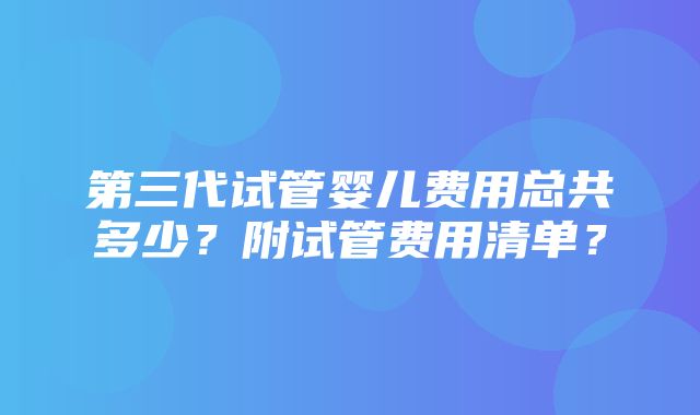 第三代试管婴儿费用总共多少？附试管费用清单？