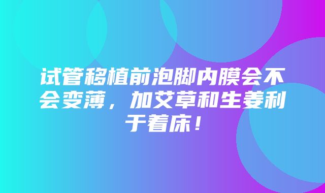 试管移植前泡脚内膜会不会变薄，加艾草和生姜利于着床！