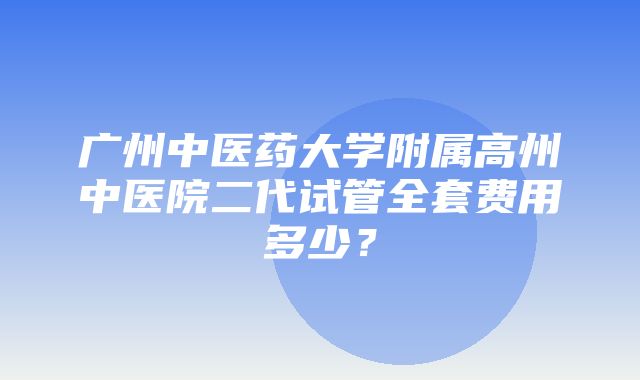 广州中医药大学附属高州中医院二代试管全套费用多少？