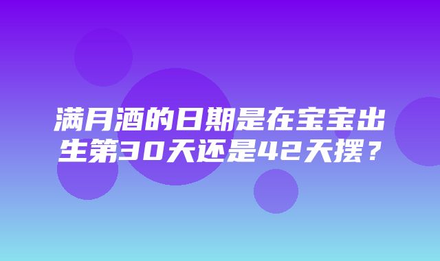 满月酒的日期是在宝宝出生第30天还是42天摆？