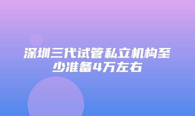 深圳三代试管私立机构至少准备4万左右