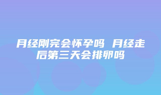 月经刚完会怀孕吗 月经走后第三天会排卵吗