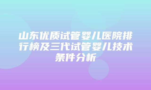 山东优质试管婴儿医院排行榜及三代试管婴儿技术条件分析