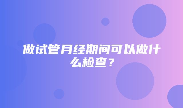 做试管月经期间可以做什么检查？