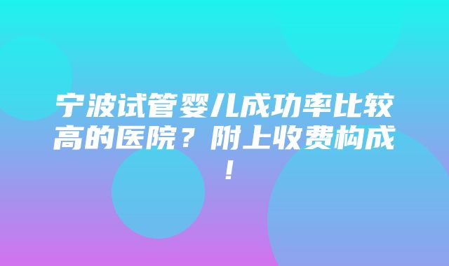 宁波试管婴儿成功率比较高的医院？附上收费构成！